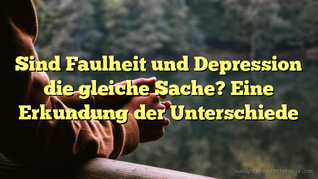 Was ist der Unterschied zwischen Faulheit und Depression? Der wahre Unterschied